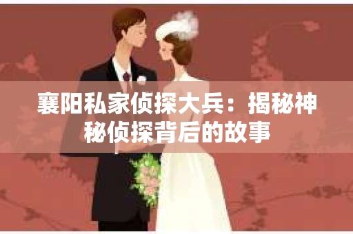 襄阳私家侦探大兵：揭秘神秘侦探背后的故事