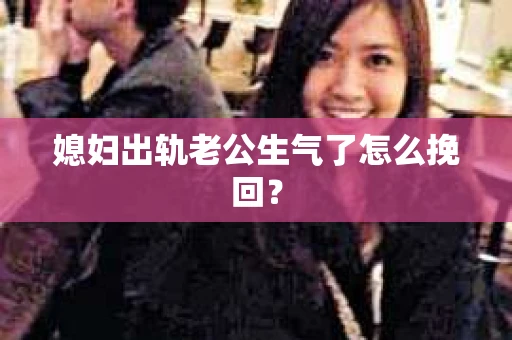 媳妇出轨老公生气了怎么挽回？