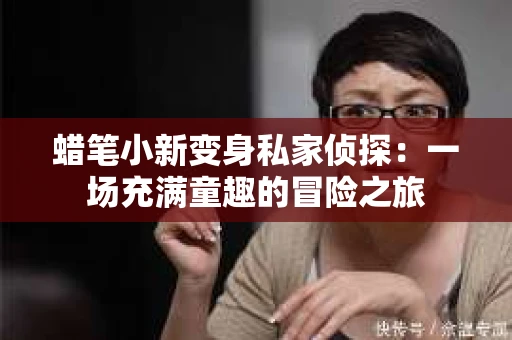 蜡笔小新变身私家侦探：一场充满童趣的冒险之旅