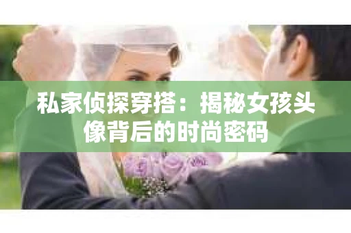 私家侦探穿搭：揭秘女孩头像背后的时尚密码
