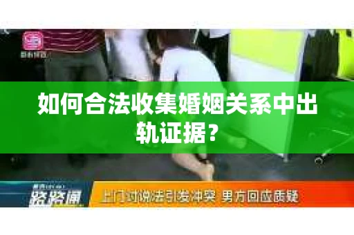 如何合法收集婚姻关系中出轨证据？