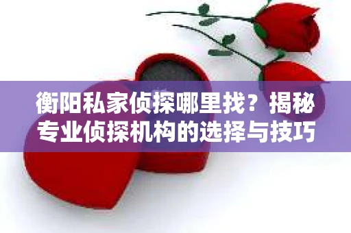 衡阳私家侦探哪里找？揭秘专业侦探机构的选择与技巧