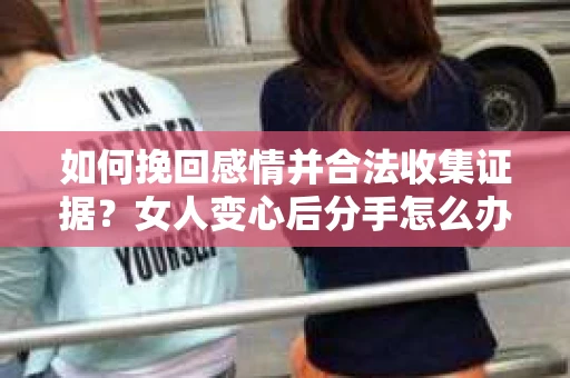 如何挽回感情并合法收集证据？女人变心后分手怎么办？