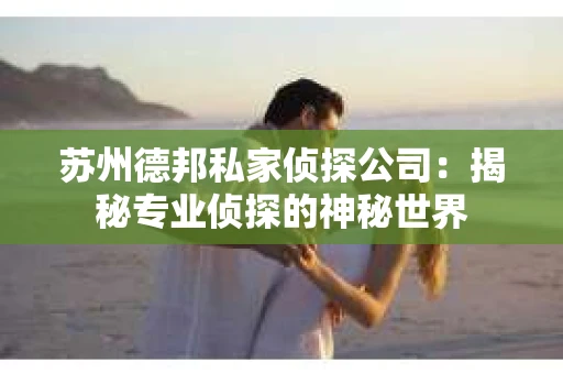 苏州德邦私家侦探公司：揭秘专业侦探的神秘世界