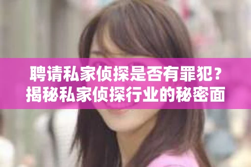 聘请私家侦探是否有罪犯？揭秘私家侦探行业的秘密面纱