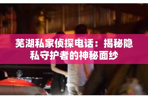 芜湖私家侦探电话：揭秘隐私守护者的神秘面纱