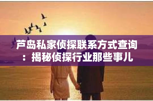 芦岛私家侦探联系方式查询：揭秘侦探行业那些事儿