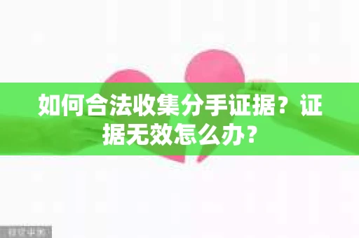 如何合法收集分手证据？证据无效怎么办？