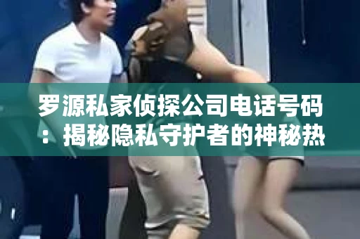 罗源私家侦探公司电话号码:揭秘隐私守护者的神秘热线 罗源私家侦探公司电话号码:揭秘隐私守护者的神秘热线