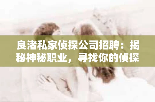 良渚私家侦探公司招聘：揭秘神秘职业，寻找你的侦探梦