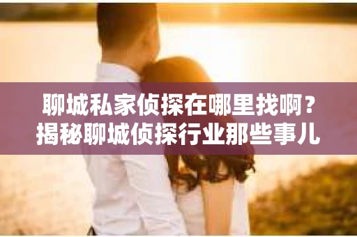 聊城私家侦探在哪里找啊？揭秘聊城侦探行业那些事儿