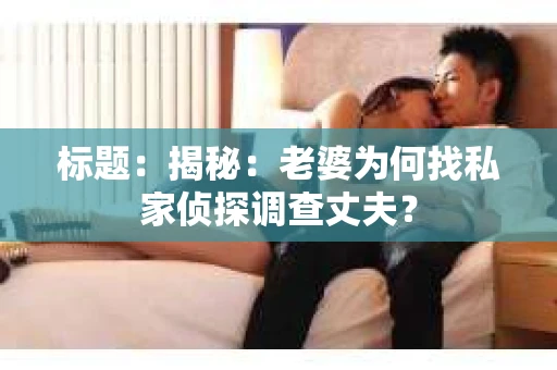 标题:揭秘:老婆为何找私家侦探调查丈夫? 标题:揭秘:老婆为何找私家侦探调查丈夫?