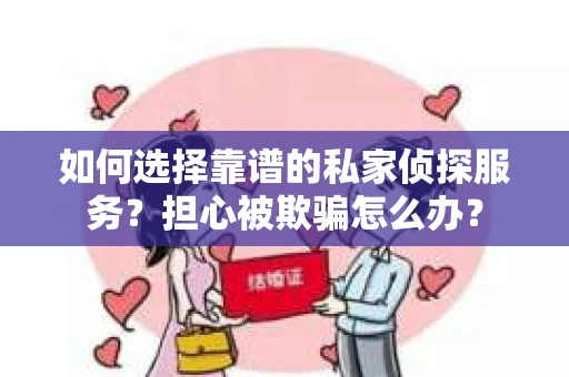 如何选择靠谱的私家侦探服务？担心被欺骗怎么办？