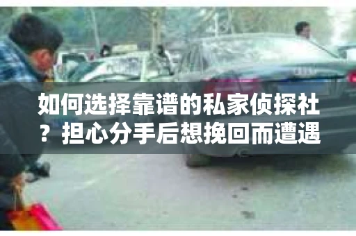 如何选择靠谱的私家侦探社？担心分手后想挽回而遭遇陷阱怎么办？