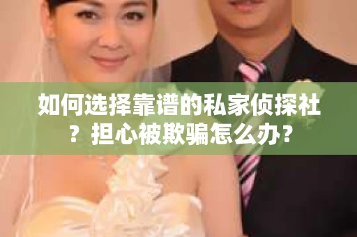 如何选择靠谱的私家侦探社？担心被欺骗怎么办？