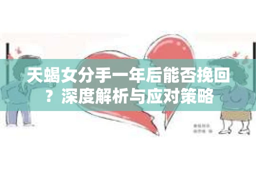 天蝎女分手一年后能否挽回？深度解析与应对策略