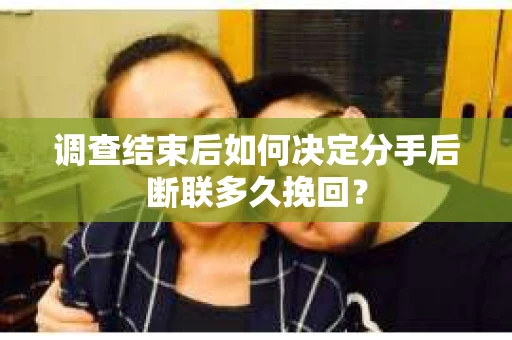 调查结束后如何决定分手后断联多久挽回? 调查结束后如何决定分手后断联多久挽回?