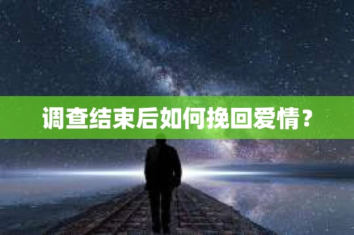 调查结束后如何挽回爱情? 调查结束后如何挽回爱情?