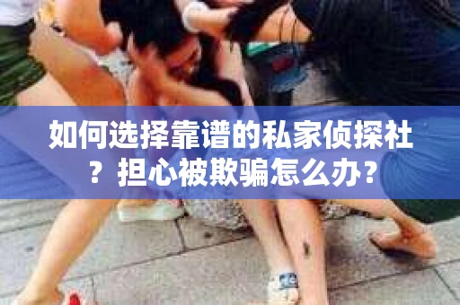 如何选择靠谱的私家侦探社？担心被欺骗怎么办？