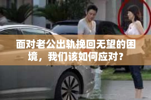 面对老公出轨挽回无望的困境，我们该如何应对？