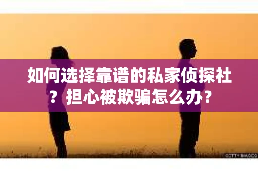 如何选择靠谱的私家侦探社?担心被欺骗怎么办? 如何选择靠谱的私家侦探社?担心被欺骗怎么办?