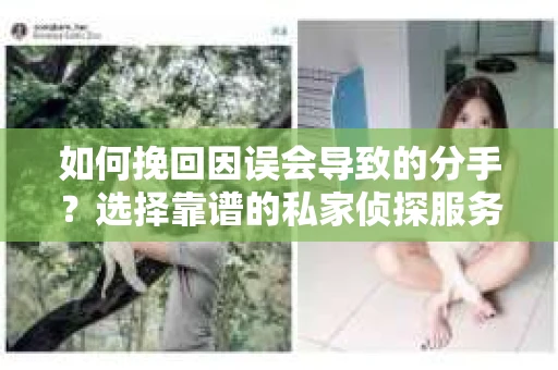 如何挽回因误会导致的分手？选择靠谱的私家侦探服务指南