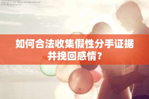 如何合法收集假性分手证据并挽回感情？