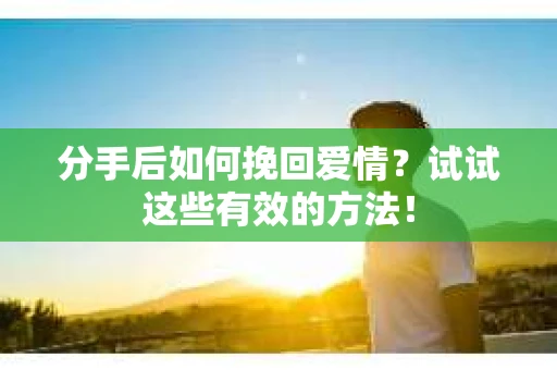分手后如何挽回爱情？试试这些有效的方法！