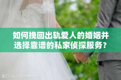 如何挽回出轨爱人的婚姻并选择靠谱的私家侦探服务？