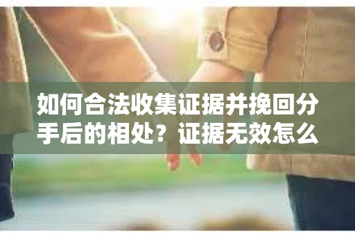 如何合法收集证据并挽回分手后的相处?证据无效怎么办? 如何合法收集证据并挽回分手后的相处?证据无效怎么办?