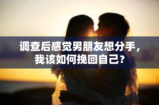 调查后感觉男朋友想分手，我该如何挽回自己？