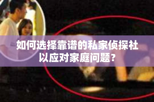 如何选择靠谱的私家侦探社以应对家庭问题？