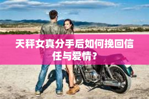 天秤女真分手后如何挽回信任与爱情? 天秤女真分手后如何挽回信任与爱情?