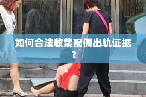 如何合法收集配偶出轨证据？