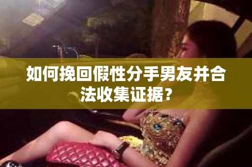 如何挽回假性分手男友并合法收集证据? 如何挽回假性分手男友并合法收集证据?