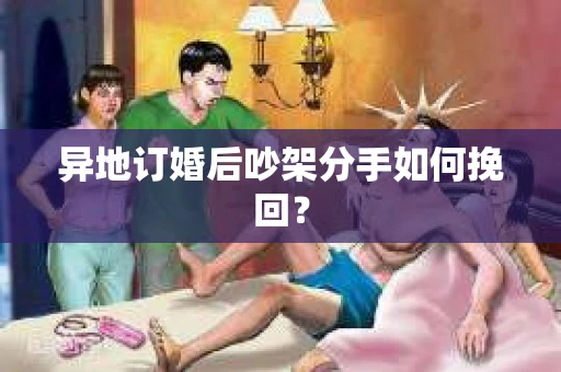 异地订婚后吵架分手如何挽回？