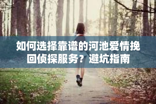 如何选择靠谱的河池爱情挽回侦探服务？避坑指南