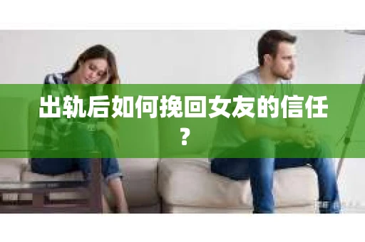 出轨后如何挽回女友的信任？
