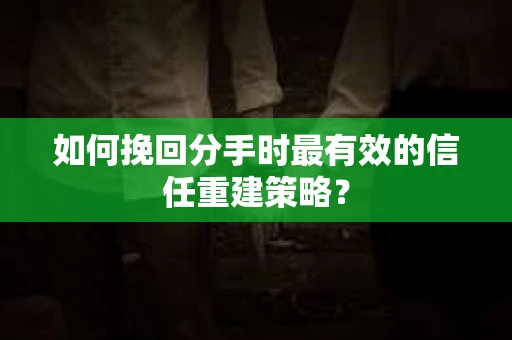 如何挽回分手时最有效的信任重建策略? 如何挽回分手时最有效的信任重建策略?