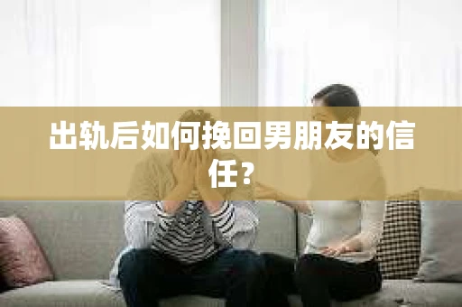出轨后如何挽回男朋友的信任？