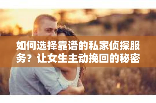 如何选择靠谱的私家侦探服务?让女生主动挽回的秘密武器怎么办? 如何选择靠谱的私家侦探服务?让女生主动挽回的秘密武器怎么办?