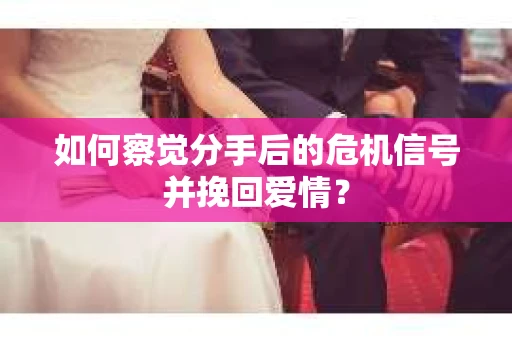 如何察觉分手后的危机信号并挽回爱情？