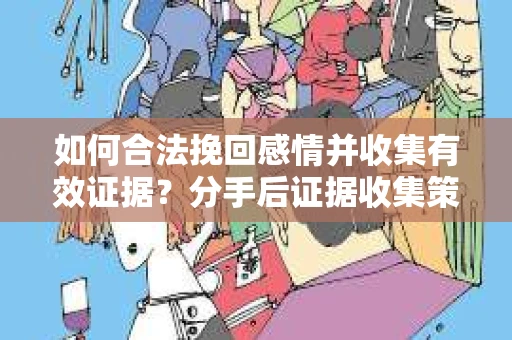 如何合法挽回感情并收集有效证据？分手后证据收集策略