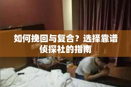 如何挽回与复合?选择靠谱侦探社的指南 如何挽回与复合?选择靠谱侦探社的指南