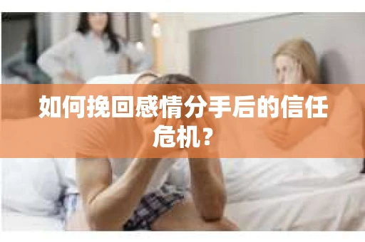 如何挽回感情分手后的信任危机？