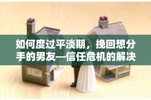 如何度过平淡期，挽回想分手的男友—信任危机的解决之道