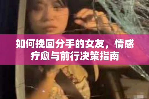 如何挽回分手的女友，情感疗愈与前行决策指南