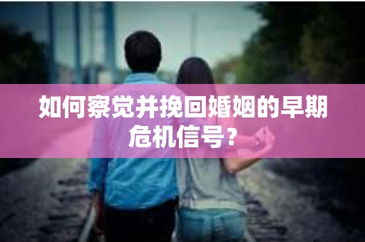 如何察觉并挽回婚姻的早期危机信号？