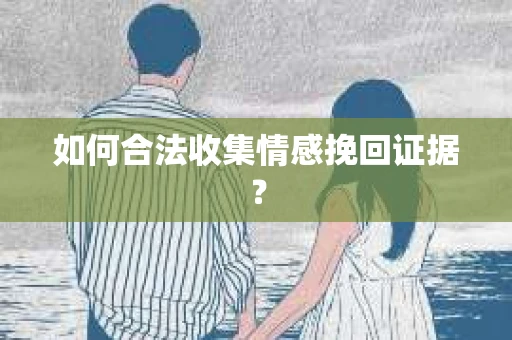 如何合法收集情感挽回证据？