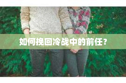 如何挽回冷战中的前任？